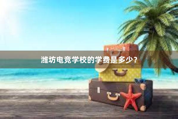 潍坊电竞学校的学费是多少？