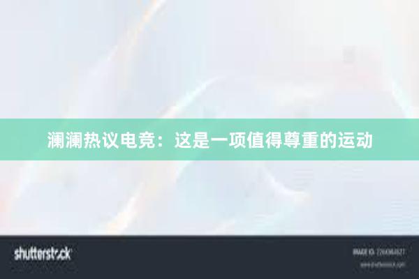 澜澜热议电竞：这是一项值得尊重的运动