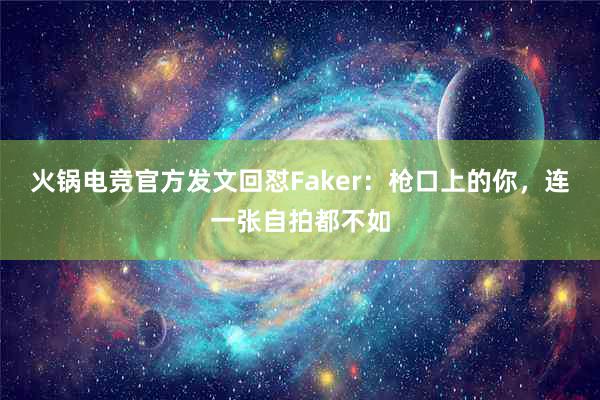 火锅电竞官方发文回怼Faker：枪口上的你，连一张自拍都不如