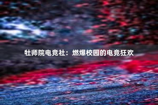 牡师院电竞社：燃爆校园的电竞狂欢