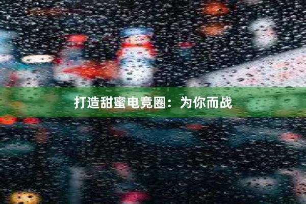 打造甜蜜电竞圈：为你而战