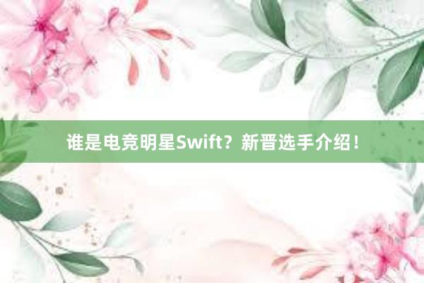 谁是电竞明星Swift？新晋选手介绍！