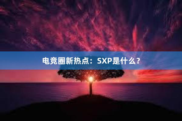 电竞圈新热点：SXP是什么？