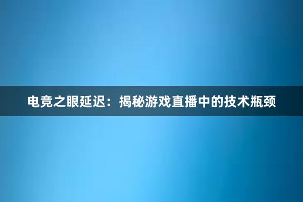 电竞之眼延迟：揭秘游戏直播中的技术瓶颈