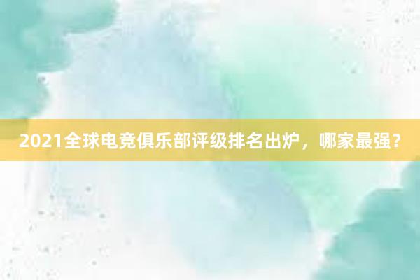 2021全球电竞俱乐部评级排名出炉，哪家最强？