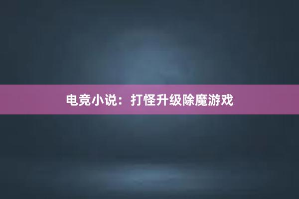 电竞小说：打怪升级除魔游戏