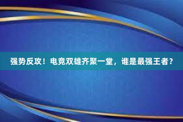 强势反攻！电竞双雄齐聚一堂，谁是最强王者？