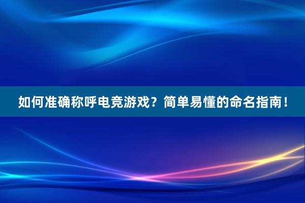 如何准确称呼电竞游戏？简单易懂的命名指南！