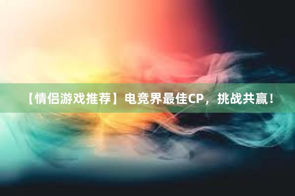 【情侣游戏推荐】电竞界最佳CP，挑战共赢！