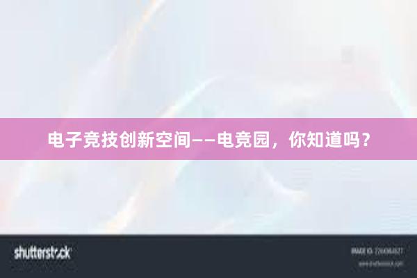 电子竞技创新空间——电竞园，你知道吗？