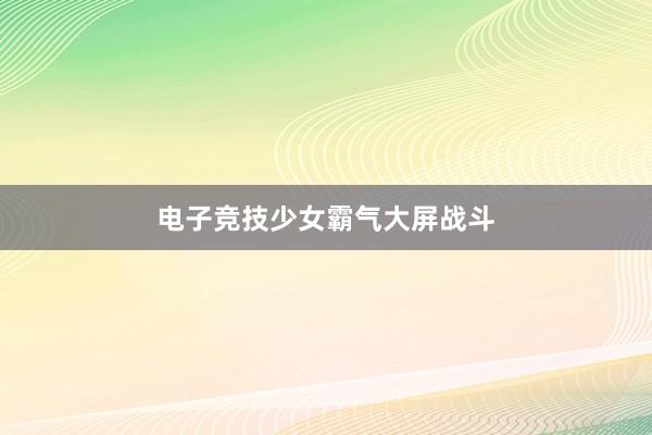 电子竞技少女霸气大屏战斗