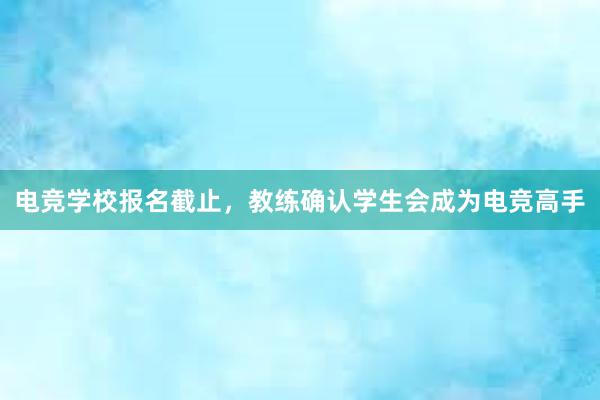 电竞学校报名截止，教练确认学生会成为电竞高手