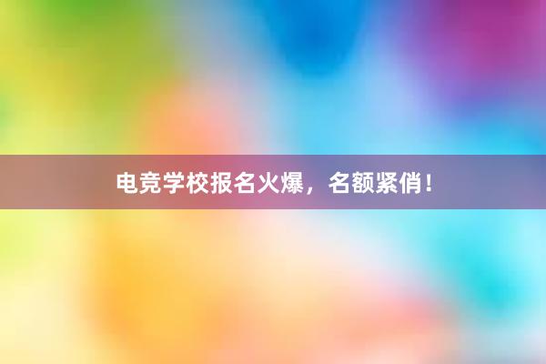 电竞学校报名火爆，名额紧俏！