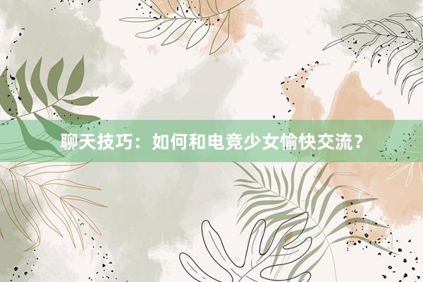 聊天技巧：如何和电竞少女愉快交流？