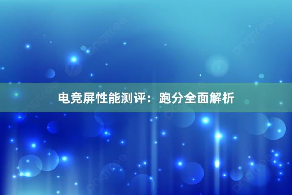 电竞屏性能测评：跑分全面解析