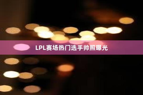 LPL赛场热门选手帅照曝光