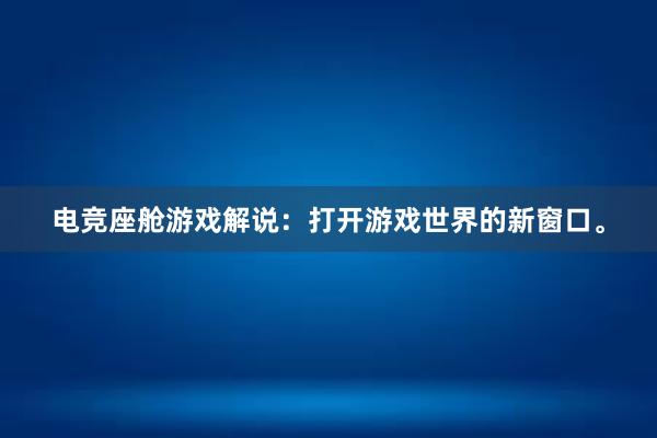 电竞座舱游戏解说：打开游戏世界的新窗口。