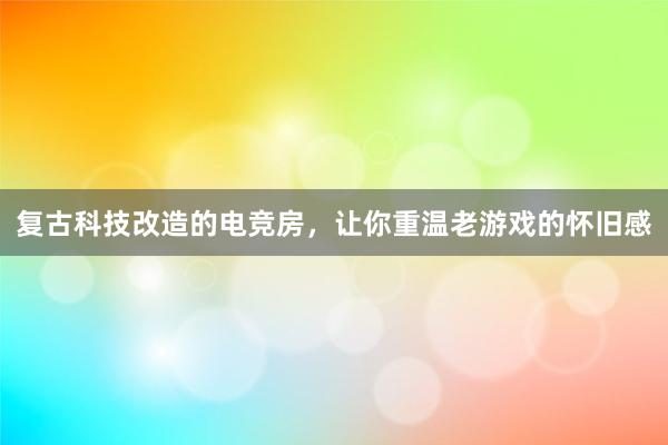 复古科技改造的电竞房，让你重温老游戏的怀旧感