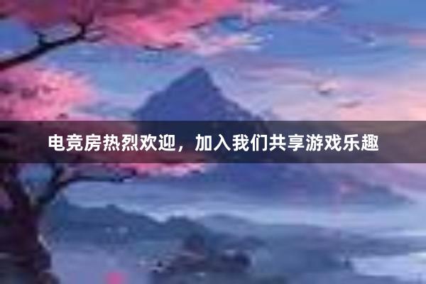 电竞房热烈欢迎，加入我们共享游戏乐趣