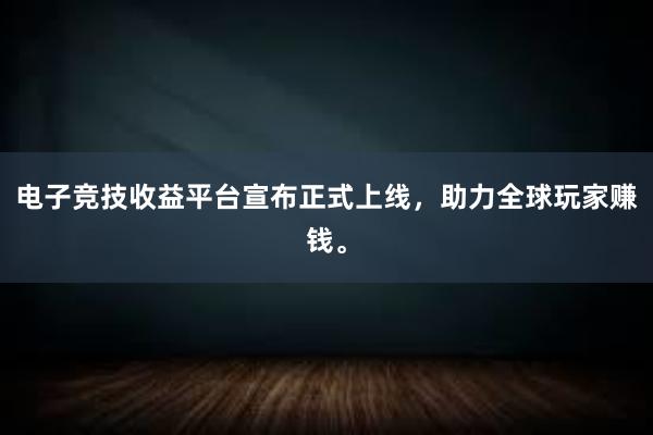 电子竞技收益平台宣布正式上线，助力全球玩家赚钱。