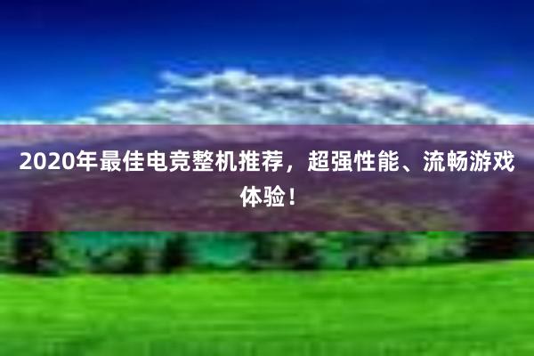 2020年最佳电竞整机推荐，超强性能、流畅游戏体验！