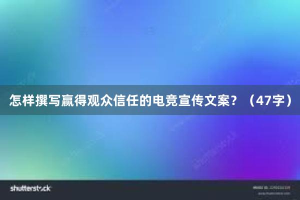 怎样撰写赢得观众信任的电竞宣传文案？（47字）