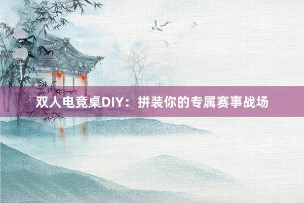 双人电竞桌DIY：拼装你的专属赛事战场