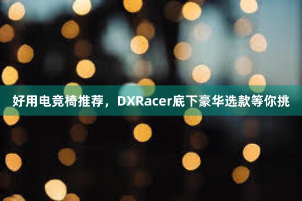 好用电竞椅推荐，DXRacer底下豪华选款等你挑