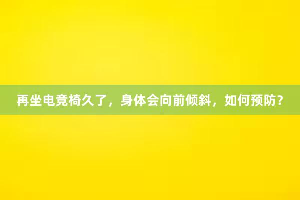 再坐电竞椅久了，身体会向前倾斜，如何预防？