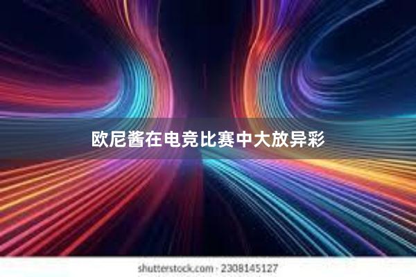 欧尼酱在电竞比赛中大放异彩