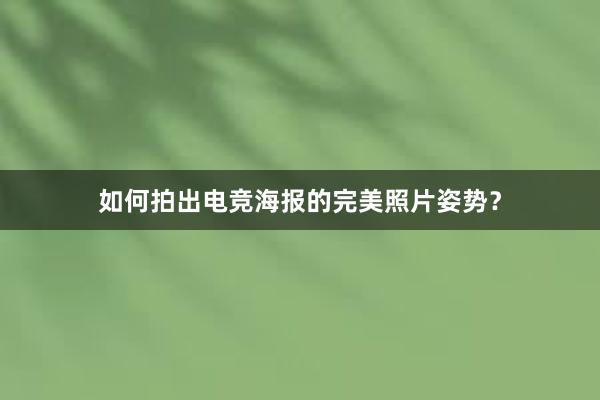 如何拍出电竞海报的完美照片姿势？