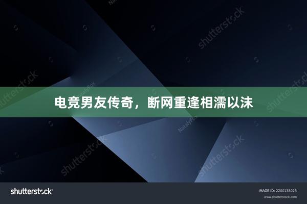 电竞男友传奇，断网重逢相濡以沫