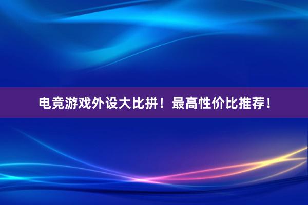 电竞游戏外设大比拼！最高性价比推荐！