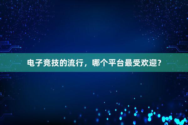 电子竞技的流行，哪个平台最受欢迎？