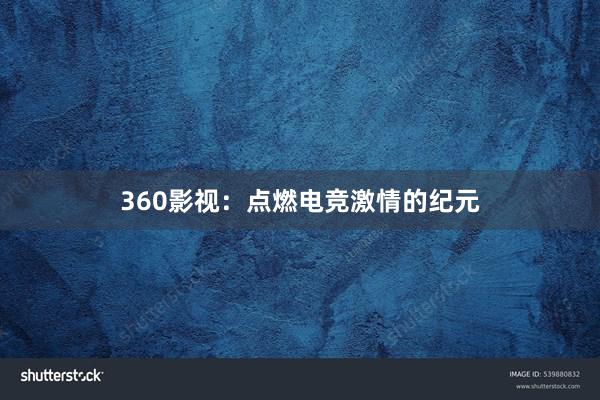 360影视：点燃电竞激情的纪元