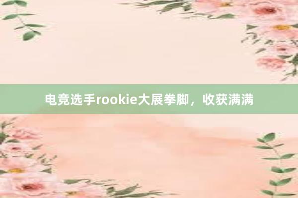 电竞选手rookie大展拳脚，收获满满