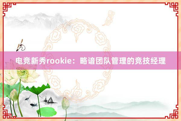 电竞新秀rookie：略谙团队管理的竞技经理