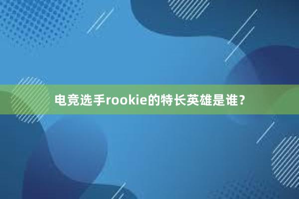 电竞选手rookie的特长英雄是谁？