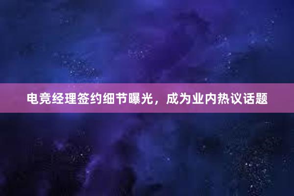 电竞经理签约细节曝光，成为业内热议话题