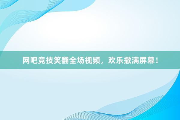 网吧竞技笑翻全场视频，欢乐撒满屏幕！