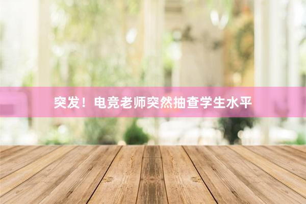 突发！电竞老师突然抽查学生水平