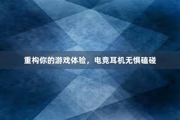 重构你的游戏体验，电竞耳机无惧磕碰