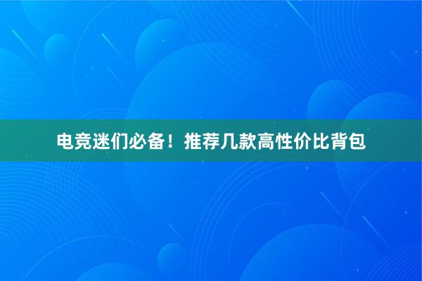 电竞迷们必备！推荐几款高性价比背包