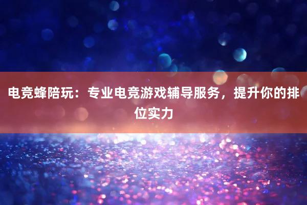 电竞蜂陪玩：专业电竞游戏辅导服务，提升你的排位实力