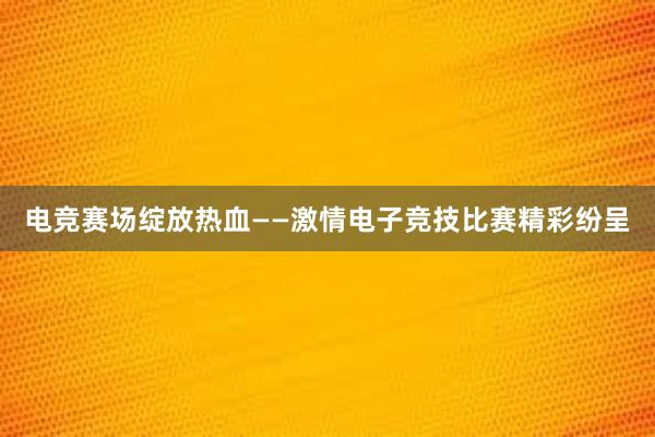 电竞赛场绽放热血——激情电子竞技比赛精彩纷呈