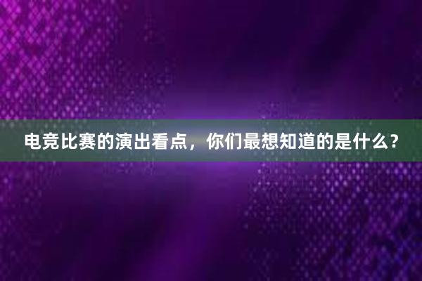 电竞比赛的演出看点，你们最想知道的是什么？