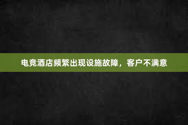 电竞酒店频繁出现设施故障，客户不满意