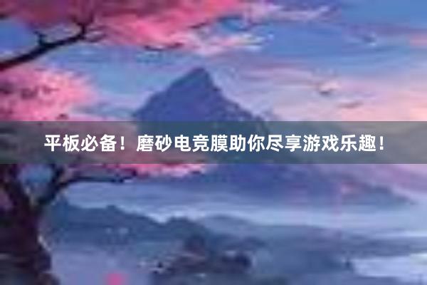 平板必备！磨砂电竞膜助你尽享游戏乐趣！