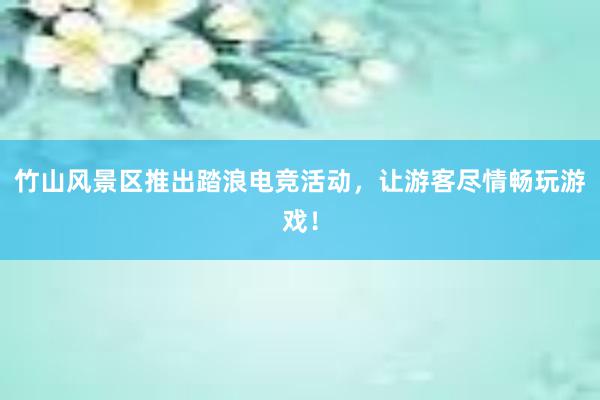 竹山风景区推出踏浪电竞活动，让游客尽情畅玩游戏！