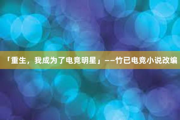 「重生，我成为了电竞明星」——竹已电竞小说改编